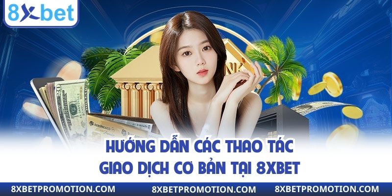 Hướng dẫn các thao tác giao dịch cơ bản tại 8xbet