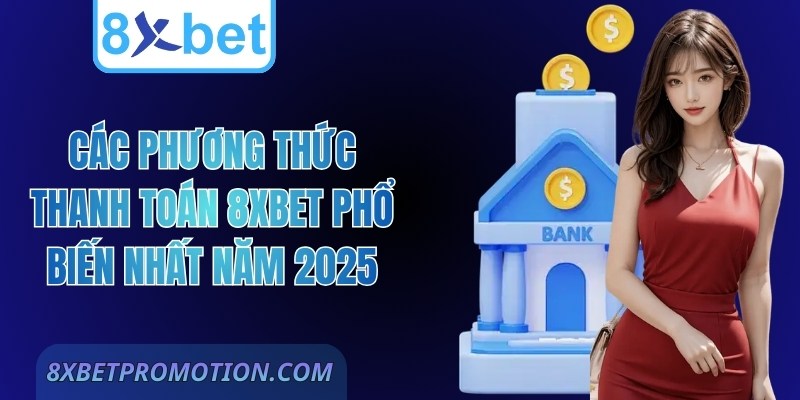 Các Phương Thức Thanh Toán 8Xbet Phổ Biến Nhất Năm 2025